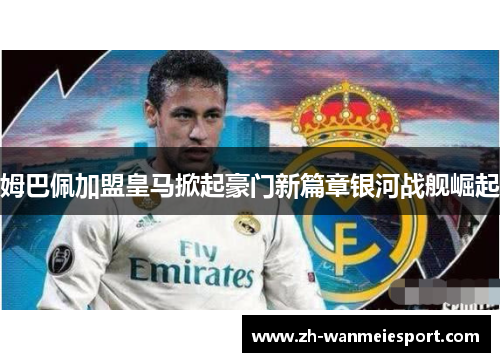 姆巴佩加盟皇马掀起豪门新篇章银河战舰崛起