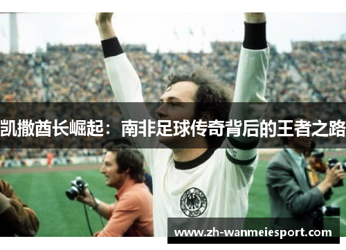 凯撒酋长崛起：南非足球传奇背后的王者之路