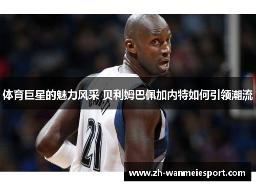 体育巨星的魅力风采 贝利姆巴佩加内特如何引领潮流