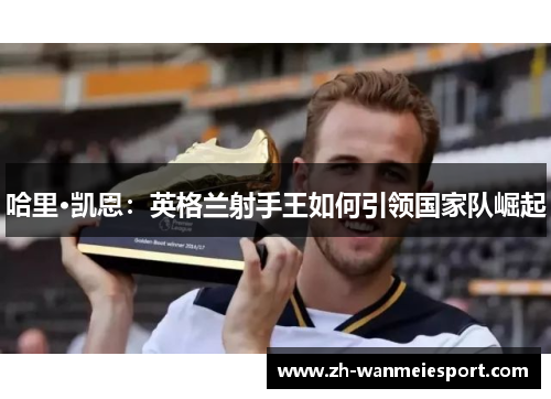 哈里·凯恩：英格兰射手王如何引领国家队崛起